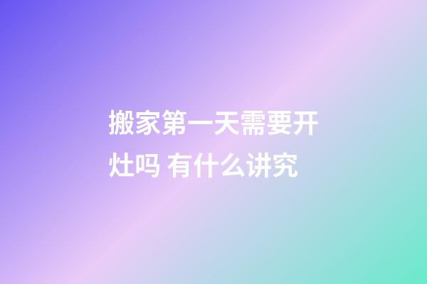 搬家第一天需要开灶吗 有什么讲究